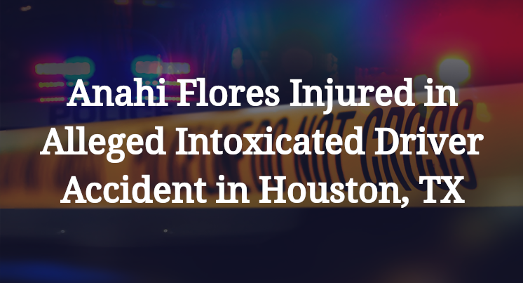 Anahi Flores Injured in Alleged Intoxicated Driver Accident in Houston, TX