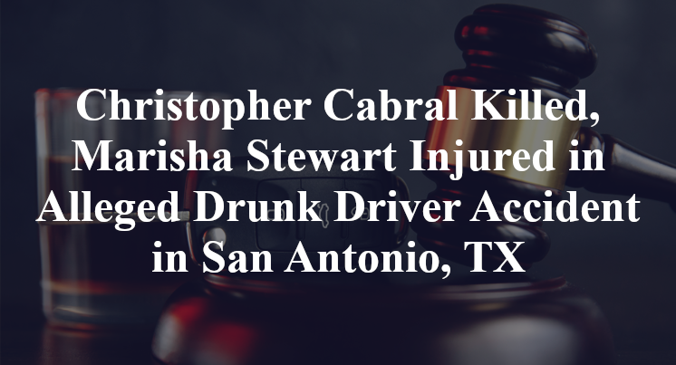 Christopher Cabral Killed, Marisha Stewart Injured in Alleged Drunk Driver Accident in San Antonio, TX