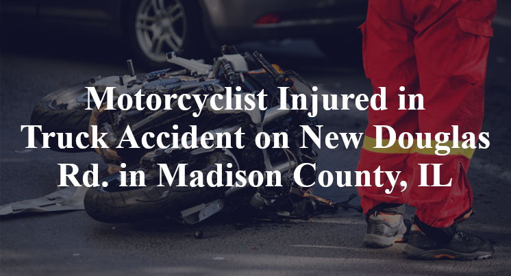 Motorcyclist Injured in Truck Accident on New Douglas Rd. in Madison County, IL