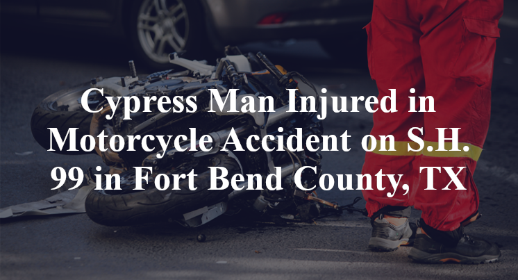Cypress Man Injured in Motorcycle Accident on S.H. 99 in Fort Bend County, TX