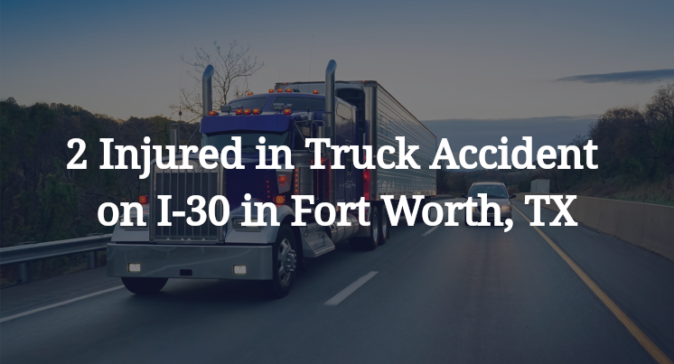 2 Injured in Truck Accident on I-30 in Fort Worth, TX