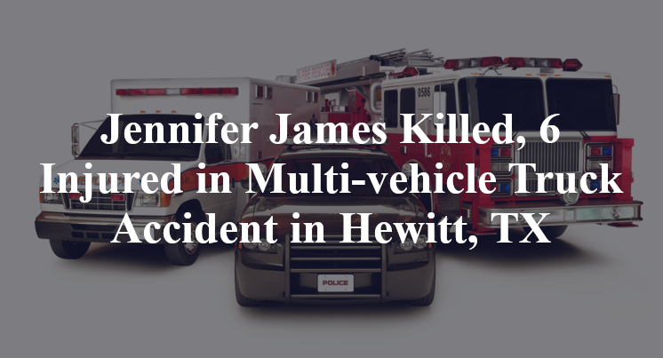 Jennifer James Killed, 6 Injured in Multi-vehicle Truck Accident in Hewitt, TX
