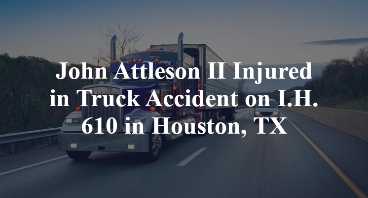 John Attleson II Injured in Truck Accident on I.H. 610 in Houston, TX