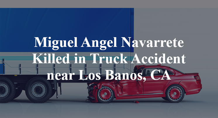 Miguel Angel Navarrete Killed in Truck Accident near Los Banos, CA