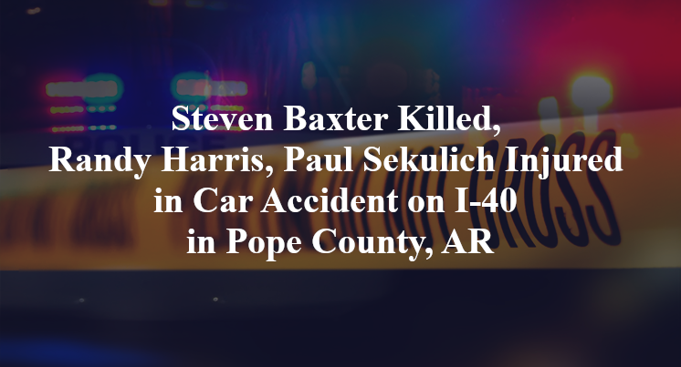 Steven Baxter Killed, Randy Harris, Paul Sekulich Injured in Car Accident on I-40 in Pope County, AR