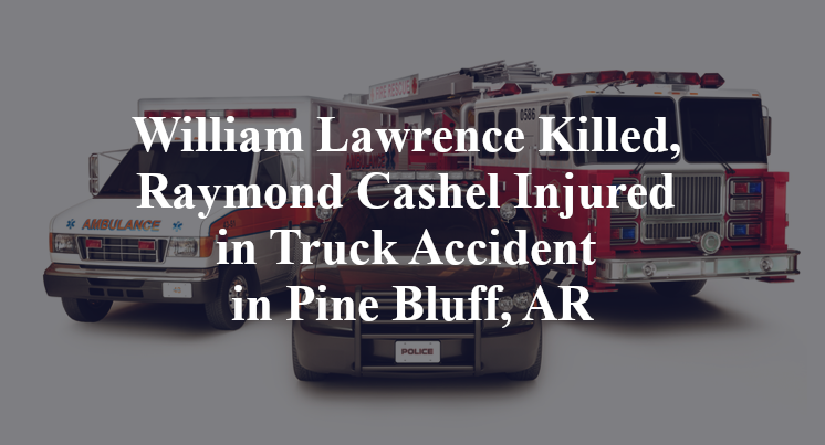 William Lawrence Killed, Raymond Cashel Injured in Truck Accident in Pine Bluff, AR