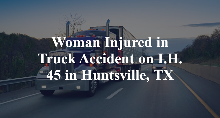 Woman Injured in Truck Accident on I.H. 45 in Huntsville, TX