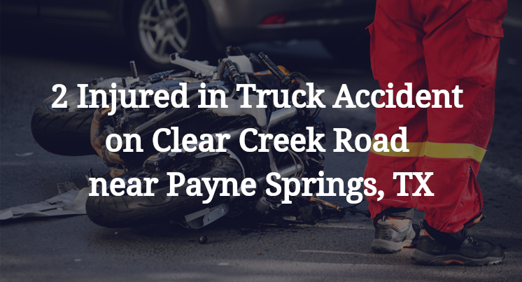 2 Injured in Truck Accident on Clear Creek Road near Payne Springs, TX