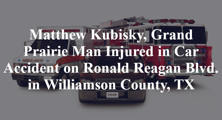 Matthew Kubisky, Grand Prairie Man Injured in Car Accident on Ronald Reagan Blvd. in Williamson County, TX
