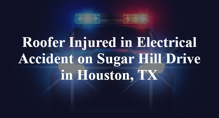 Roofer Electrical Accident on Sugar Hill Drive in Houston, TX