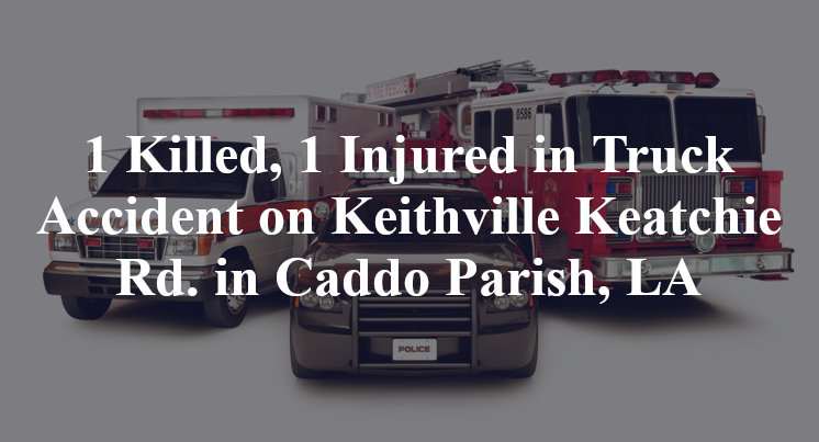 1 Killed, 1 Injured in Truck Accident on Keithville Keatchie Rd. in Caddo Parish, LA