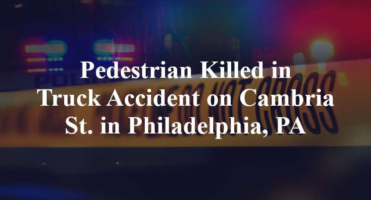 Pedestrian Killed in Truck Accident on Cambria St. in Philadelphia, PA