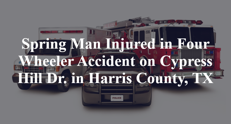 Spring Man Injured in Four Wheeler Accident on Cypress Hill Dr. in Harris County, TX