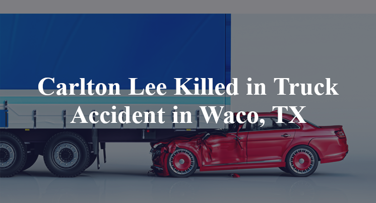 Carlton Lee Killed in Truck Accident in Waco, TX
