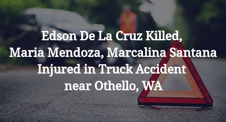 Edson De La Cruz Killed, Maria Mendoza, Marcalina Santana Injured in Truck Accident near Othello, WA