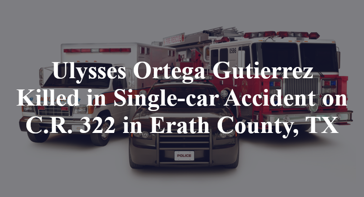 Ulysses Ortega Gutierrez Killed in Single-car Accident on C.R. 322 in Erath County, TX