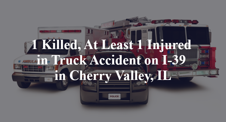 1 Killed, At Least 1 Injured in Truck Accident on I-39 in Cherry Valley, IL