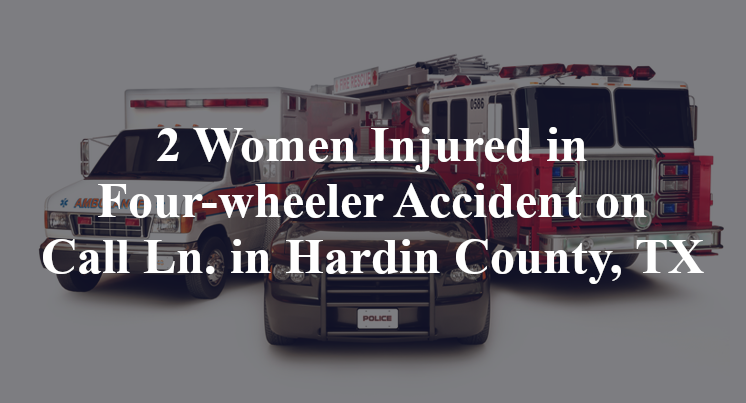 2 Women Injured in Four-wheeler Accident on Call Ln. in Hardin County, TX