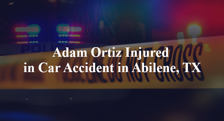 Adam Ortiz Injured in Car Accident in Abilene, TX