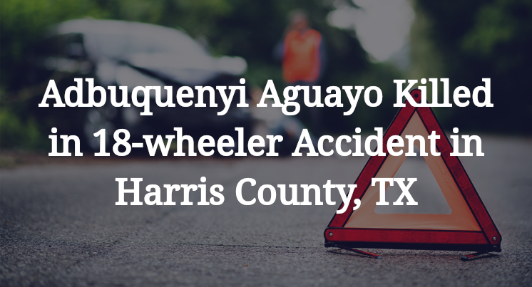 Adbuquenyi Aguayo 18-wheeler Accident in Harris County, TX