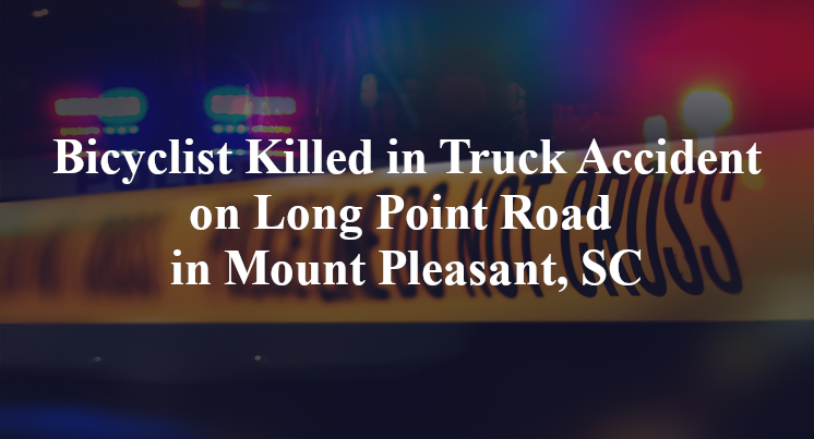 Bicyclist Killed in Truck Accident on Long Point Road in Mount Pleasant, SC