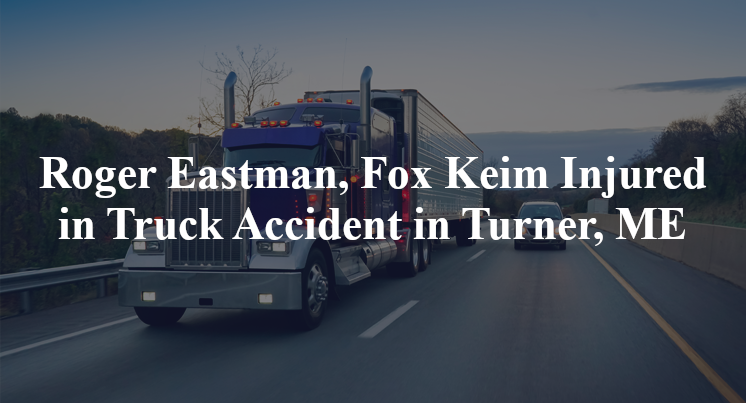 Roger Eastman, Fox Keim Injured in Truck Accident in Turner, ME