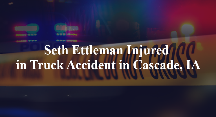 Seth Ettleman Injured in Truck Accident in Cascade, IA