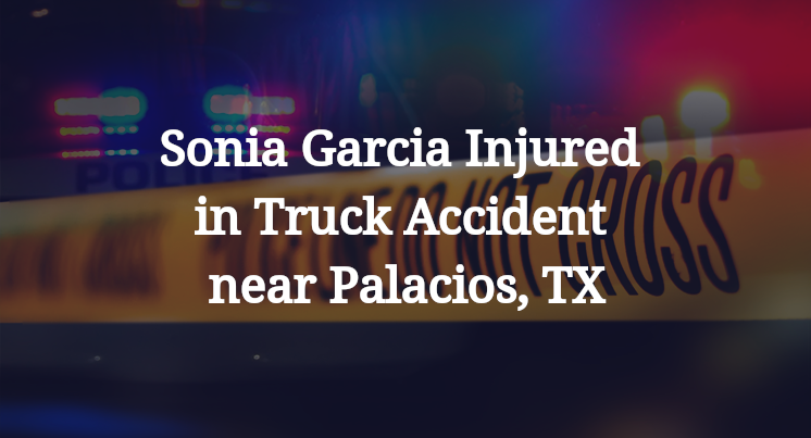 Sonia Garcia Injured in Truck Accident near Palacios, TX
