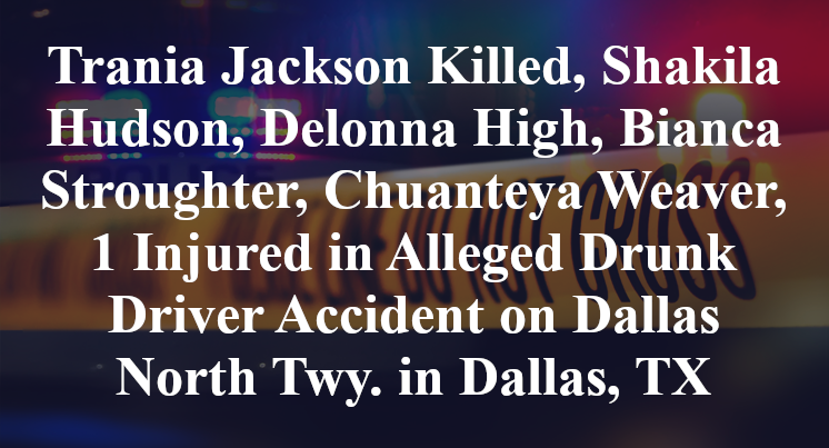 Trania Jackson Killed, Shakila Hudson, Delonna High, Bianca Stroughter, Chuanteya Weaver, 1 Injured in Alleged Drunk Driver Accident on Dallas North Twy. in Dallas, TX