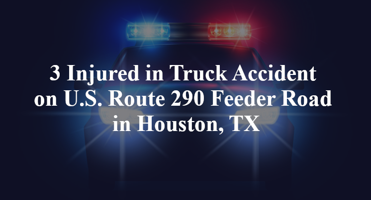 3 Injured in Truck Accident on U.S. Route 290 Feeder Road in Houston, TX