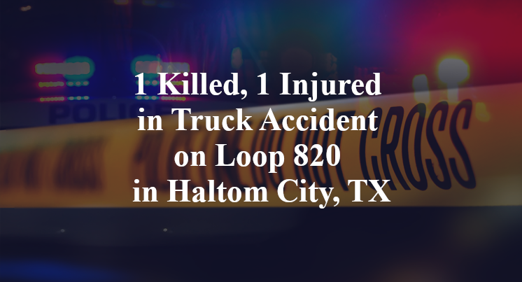 1 Killed, 1 Injured in Truck Accident on Loop 820 in Haltom City, TX