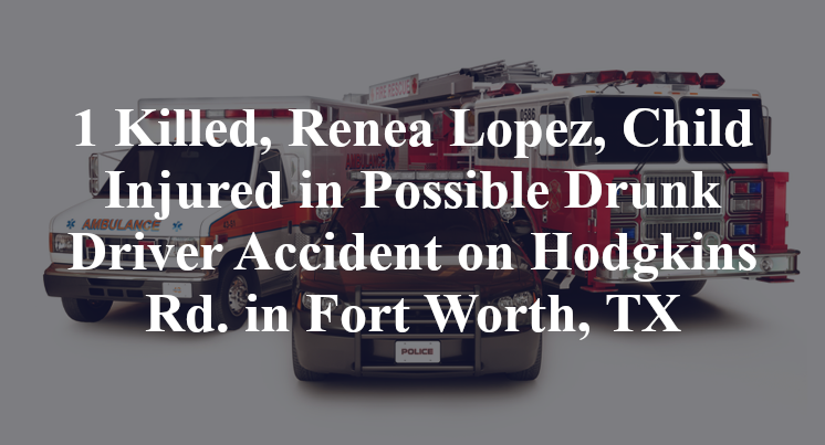 1 Killed, Renea Lopez, Child Injured in Possible Drunk Driver Accident on Hodgkins Rd. in Fort Worth, TX
