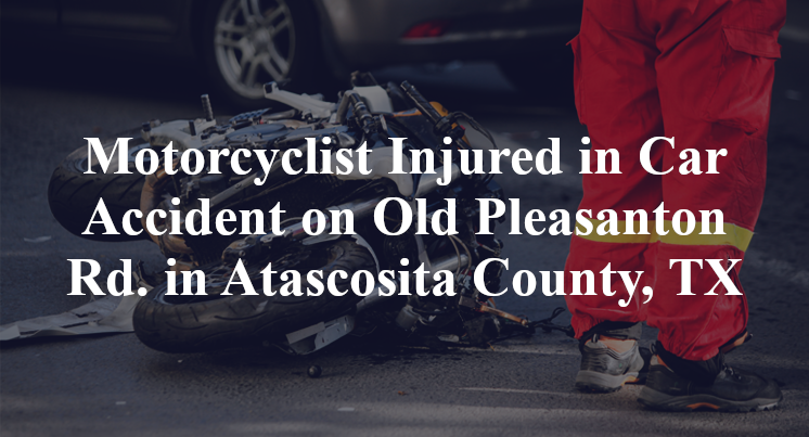 Motorcyclist Injured in Car Accident on Old Pleasanton Rd. in Atascosita County, TX