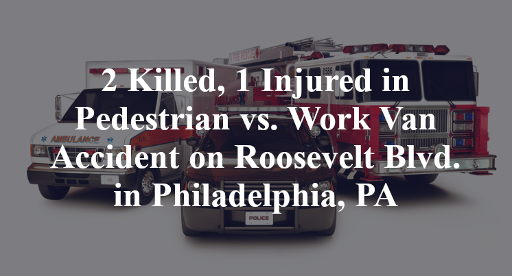 2 Killed, 1 Injured in Pedestrian vs. Work Van Accident on Roosevelt Blvd. in Philadelphia, PA