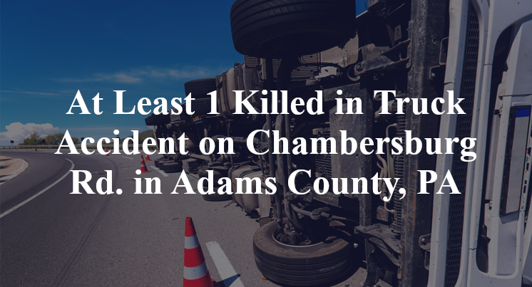 At Least 1 Killed in Truck Accident on Chambersburg Rd. in Adams County, PA