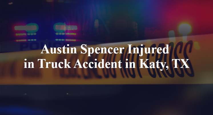 Austin Spencer Injured in Truck Accident in Katy, TX