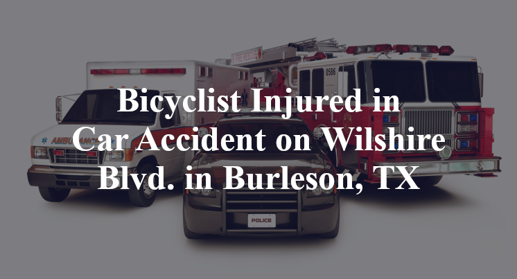 Bicyclist Injured in Car Accident on Wilshire Blvd. in Burleson, TX