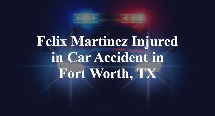 Felix Martinez Car Accident in Fort Worth, TX