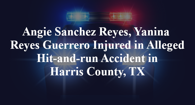 Angie Sanchez Reyes, Yanina Reyes Guerrero Injured in Alleged Hit-and-run Accident in Harris County, TX