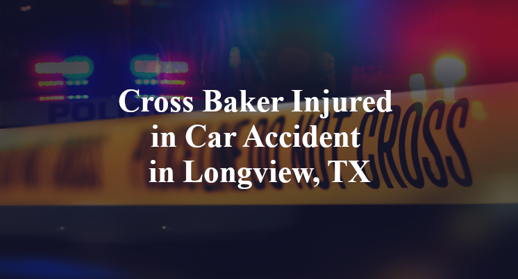 Cross Baker Injured in Car Accident in Longview, TX