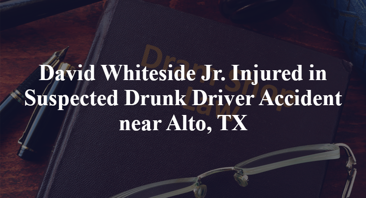 David Whiteside Jr. Injured in Suspected Drunk Driver Accident near Alto, TX