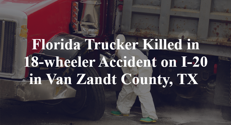 Florida Trucker Killed in 18-wheeler Accident on I-20 in Van Zandt County, TX