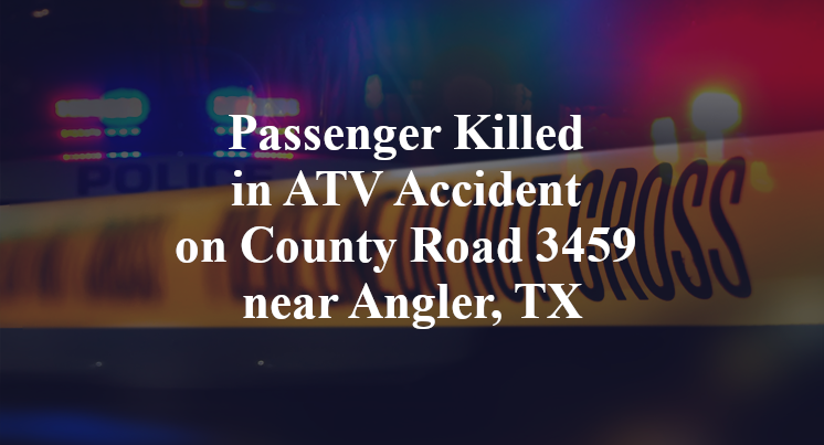 Passenger Killed in ATV Accident on County Road 3459 near Angler, TX