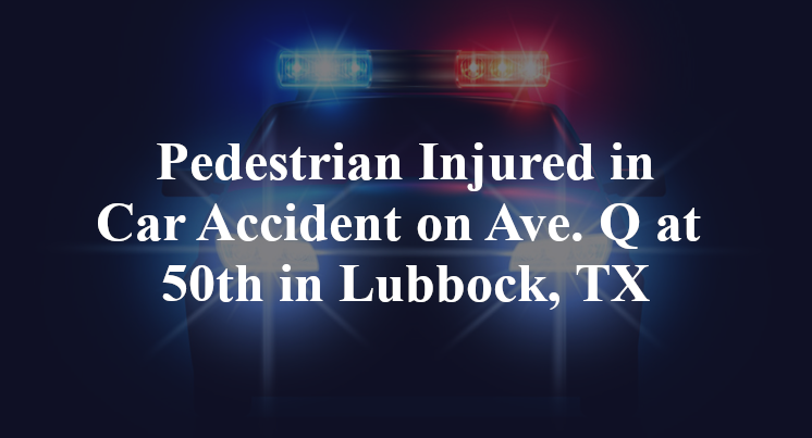 Pedestrian car Accident on Ave. Q at 50th in Lubbock, TX