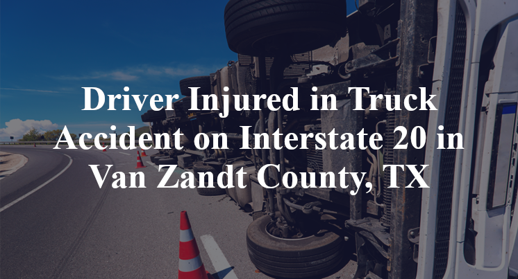 Driver Injured in Truck Accident on Interstate 20 in Van Zandt County, TX