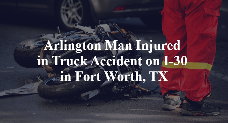 Arlington Man Injured in Truck Accident on I-30 in Fort Worth, TX