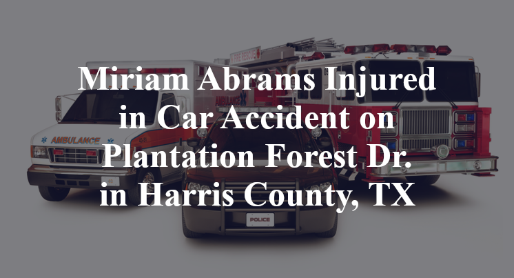 Miriam Abrams Injured in Car Accident on Plantation Forest Dr. in Harris County, TX