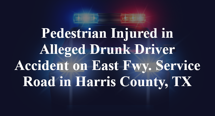 Pedestrian Injured in Alleged Drunk Driver Accident on East Fwy. Service Road in Harris County, TX